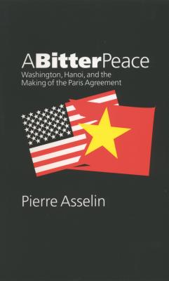 A Bitter Peace: Washington, Hanoi, and the Making of the Paris Agreement (New Cold War History)
