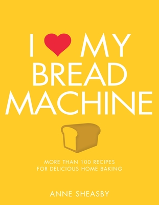 I Love My Bread Machine: More Than 100 Recipes For Delicious Home Baking Cover Image