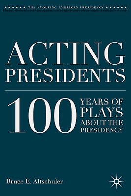 Acting Presidents: 100 Years of Plays about the Presidency (Evolving American Presidency) By B. Altschuler Cover Image