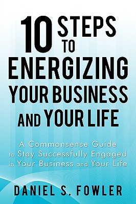 10 Steps to Energizing Your Business and Your Life: A Commonsense Guide to Stay Successfully Engaged in Your Business and Your Life Cover Image