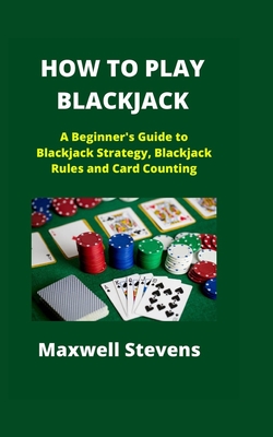 How to Play Blackjack: A Beginner's Guide to Blackjack Strategy, Blackjack Rules and Card Counting By Maxwell Stevens Cover Image