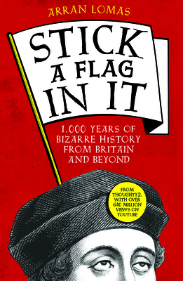 Stick a Flag in It: 1,000 Years of Bizarre History from Britain and Beyond By Arran Lomas Cover Image