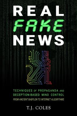 Real Fake News: Techniques of Propaganda and Deception-based Mind Control, from Ancient Babylon to Internet Algorithms By T. J. Coles Cover Image