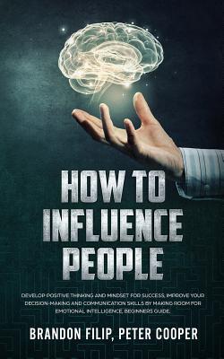 How to Influence People: Develop Positive Thinking And Mindset For Success, Improve Your Decision-making And Communication Skills by Making Roo