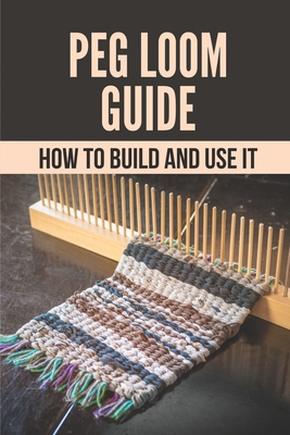 Peg Loom Guide: How To Build And Use It: Key To Build A Peg Loom By Zelma Vik Cover Image