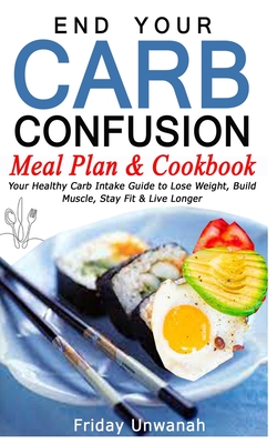 End Your Carb Confusion Meal Plan & Cookbook: Your Healthy Carb Intake Guide to Lose Weight, Build Muscle, Stay Fit & Live Longer Cover Image