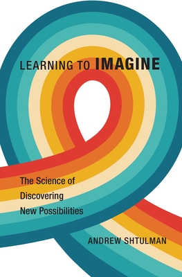 Learning to Imagine: The Science of Discovering New Possibilities By Andrew Shtulman Cover Image