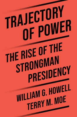 Trajectory of Power: The Rise of the Strongman Presidency By Terry M. Moe, William G. Howell Cover Image