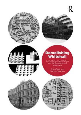 Demolishing Whitehall: Leslie Martin, Harold Wilson and the Architecture of White Heat. by Adam Sharr, Stephen Thornton By Adam Sharr, Stephen Thornton Cover Image