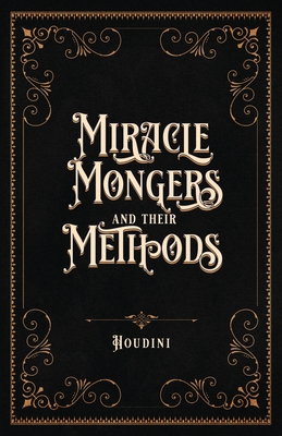 Miracle Mongers and Their Methods (Centennial Edition): A Complete Exposé of the Modus Operandi of Fire Eaters, Heat Resistors, Poison Eaters, Venomou By Houdini Cover Image