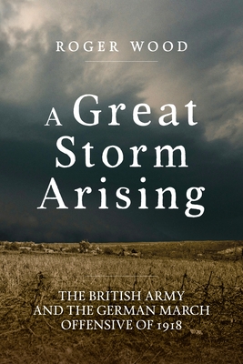 A Great Storm Arising: The British Army and the German March Offensive of 1918 (Wolverhampton Military Studies)