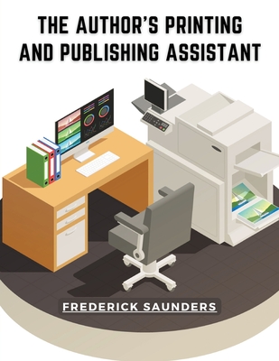 The Author's Printing and Publishing Assistant: Comprising Explanations of the Process of Printing By Frederick Saunders Cover Image
