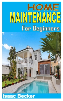 Home Maintenance for Beginners: Discover the full guides to everything you need to know about home maintenance By Isaac Becker Cover Image