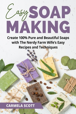 Easy Soap Making: Create 100% Pure and Beautiful Soaps with The Nerdy Farm Wife's Easy Recipes and Techniques By Carmela Scott Cover Image