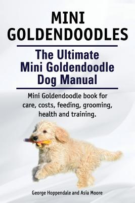 Mini Goldendoodles. The Ultimate Mini Goldendoodle Dog Manual. Miniature Goldendoodle book for care, costs, feeding, grooming, health and training. Cover Image