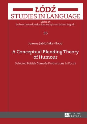 A Conceptual Blending Theory of Humour: Selected British Comedy Productions in Focus (Lodz Studies in Language #36) By Lukasz Bogucki (Editor), Barbara Lewandowska-Tomaszczyk (Editor), Joanna Jablonska-Hood Cover Image