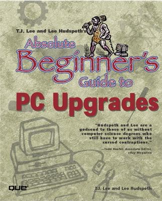 T.J. Lee and Lee Hudspeth's Absolute Beginner's Guide to PC Upgrades (Absolute Beginner's Guides (Que)) Cover Image
