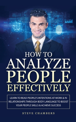 How to Analyze People Effectively: Learn to Read People's Intentions at Work & In Relationships through Body Language to Boost your People Skills & Ac Cover Image