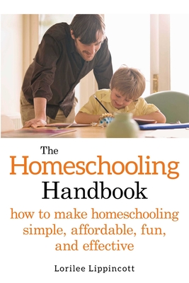 The Homeschooling Handbook: How to Make Homeschooling Simple, Affordable, Fun, and Effective By Lorilee Lippincott Cover Image