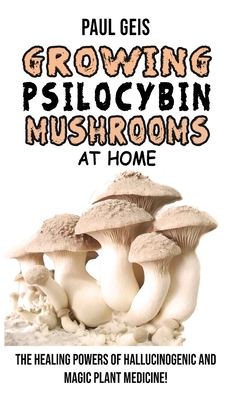 Growing Psilocybin Mushrooms at Home: The Healing Powers of Hallucinogenic and Magic Plant Medicine! Self-Guide to Psychedelic Magic Mushrooms Cultiva Cover Image