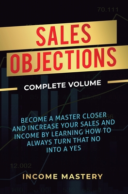 Sales Objections: Become a Master Closer and Increase Your Sales and Income by Learning How to Always Turn That No into a Yes Complete V By Phil Wall Cover Image