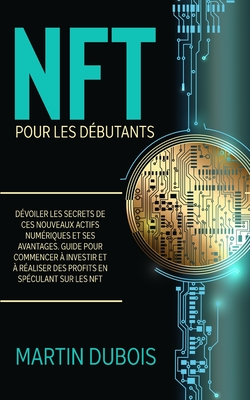 NFT pour Les Débutants: Dévoiler les secrets de ces nouveaux actifs numériques et ses avantages. Guide pour commencer à investir et à réaliser By Martin DuBois Cover Image
