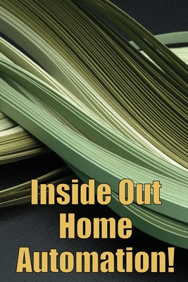 Inside Out Home Automation!: Let Your Home Handle the Rest of Your Lifea Cover Image