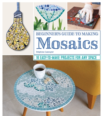 Beginner's Guide to Making Mosaics: 16 Easy-To-Make Projects for Any Space Cover Image