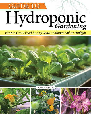 Guide to Hydroponic Gardening: How-To Grow Food in Any Space Without Soil or Sunlight By Kiri Martin Cover Image