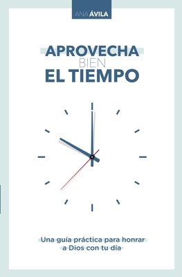 Aprovecha Bien El Tiempo: Una Guía Práctica Para Honrar a Dios Con Tu Día By Ana Avila Cover Image