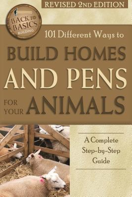 101 Different Ways to Build Homes and Pens for Your Animals: A Complete Step-By-Step Guide Revised 2nd Edition (Back to Basics) Cover Image