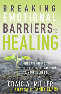Breaking Emotional Barriers to Healing: Understanding the Mind-Body Connection to Your Illness By Craig A. Miller, Randy Clark (Foreword by) Cover Image