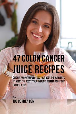 47 Colon Cancer Juice Recipes: Quickly and Naturally Feed Your Body the Nutrients it needs to Boost Your Immune System and Fight Cancer Cells Cover Image