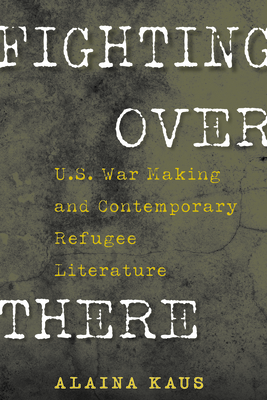 Fighting Over There: U.S. War Making and Contemporary Refugee Literature (Culture and Politics in the Cold War and Beyond)