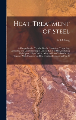 Heat-Treatment of Steel: A Comprehensive Treatise On the Hardening, Tempering, Annealing and Casehardening of Various Kinds of Steel, Including By Erik Oberg Cover Image