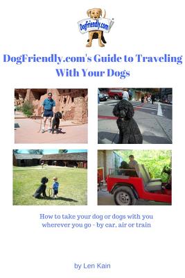 DogFriendly. Com's Guide to Traveling With Your Dogs: How to take your dog or dogs with you wherever you go - by car, air or train and where to take t By Len Kain Cover Image