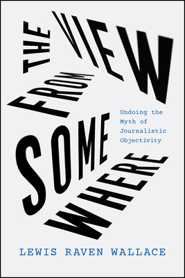 The View from Somewhere: Undoing the Myth of Journalistic Objectivity Cover Image