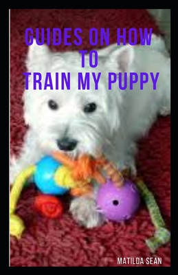 Guides on How to Train My Puppy: complete guides on how to train your puppy By Matilda Sean Cover Image