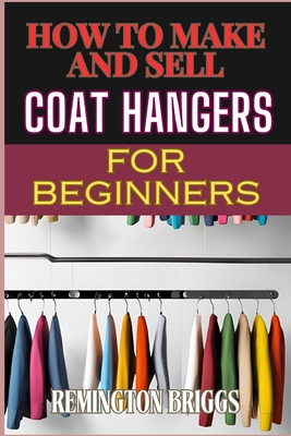 How to Make and Sell Coat Hangers for Beginners: A Step-By-Step Guide To Crafting, Marketing, And Profiting From Handmade Success Cover Image
