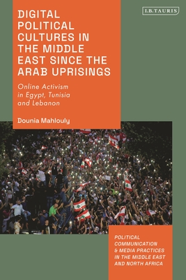 Digital Political Cultures in the Middle East Since the Arab Uprisings: Online Activism in Egypt, Tunisia and Lebanon (Political Communication and Media Practices in the Middle East and North Africa)