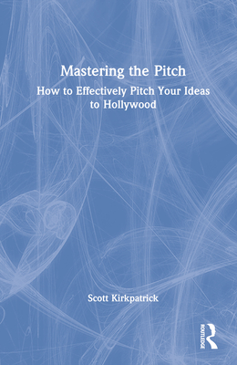 Mastering the Pitch: How to Effectively Pitch Your Ideas to Hollywood By Scott Kirkpatrick Cover Image