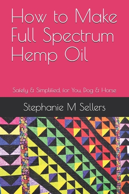How to Make Full Spectrum Hemp Oil: Safely & Simplified, for You, Dog & Horse By Stephanie M. Sellers Cover Image
