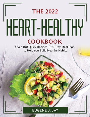 The 2022 Heart-Healthy Cookbook: Over 100 Quick Recipes + 30-Day Meal Plan to Help you Build Healthy Habits By Eugene J Jay Cover Image