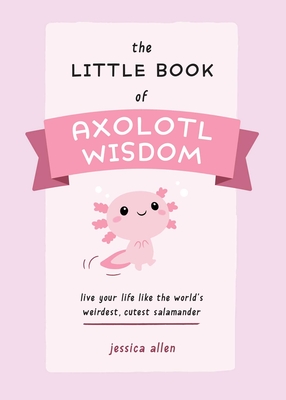 The Little Book of Axolotl Wisdom: Live Your Life Like the World's Weirdest, Cutest Salamander  (Fun Gifts for Animal Lovers) By Jessica Allen Cover Image