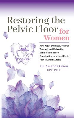 Restoring the Pelvic Floor: How Kegel Exercises, Vaginal Training, and Relaxation, Solve Incontinence, Constipation, and Heal Pelvic Pain to Avoid Cover Image