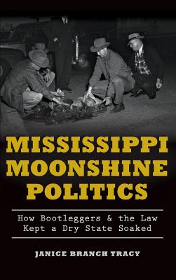 Mississippi Moonshine Politics: How Bootleggers & the Law Kept a Dry State Soaked By Janice Branch Tracy Cover Image