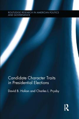 Candidate Character Traits in Presidential Elections (Routledge Research in American Politics and Governance) By David B. Holian, Charles L. Prysby Cover Image