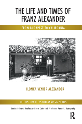The Life and Times of Franz Alexander: From Budapest to California (History of Psychoanalysis) By Ilonka Venier Alexander Cover Image