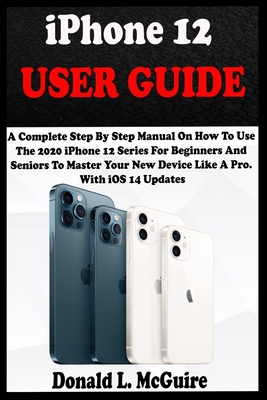 iPhone 12 USER GUIDE: A Complete Step By Step Manual On How To Use The 2020 iPhone 12 Series For Beginners And Seniors To Master Your New De Cover Image