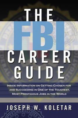 The FBI Career Guide: Inside Information on Getting Chosen for and Succeeding in One of the Toughest, Most Prestigious Jobs in the World By Joseph Koletar Cover Image